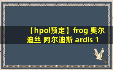 【hpoi预定】frog 奥尔迪丝 阿尔迪斯 ardis 1/5 手办